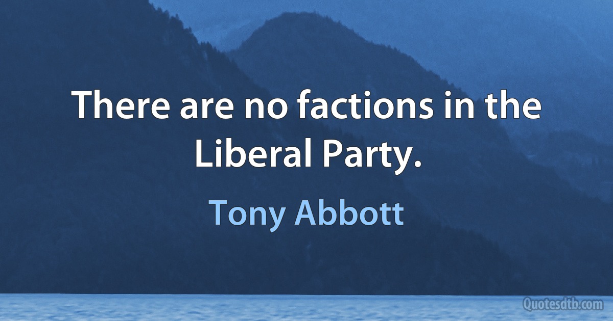 There are no factions in the Liberal Party. (Tony Abbott)