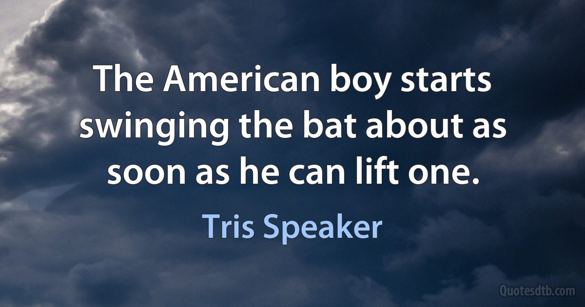 The American boy starts swinging the bat about as soon as he can lift one. (Tris Speaker)