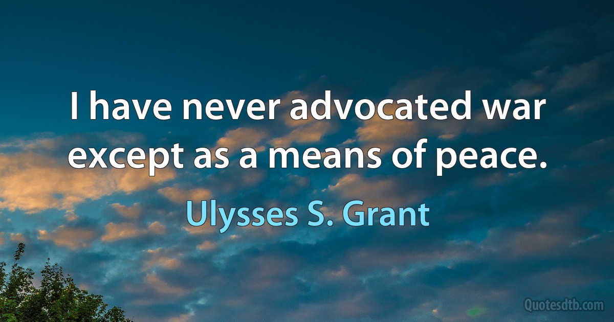 I have never advocated war except as a means of peace. (Ulysses S. Grant)