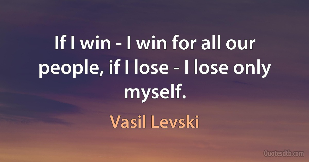 If I win - I win for all our people, if I lose - I lose only myself. (Vasil Levski)