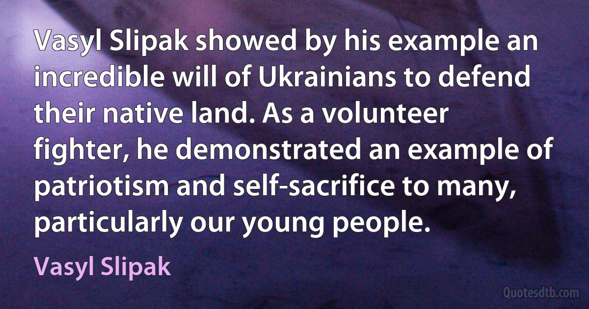 Vasyl Slipak showed by his example an incredible will of Ukrainians to defend their native land. As a volunteer fighter, he demonstrated an example of patriotism and self-sacrifice to many, particularly our young people. (Vasyl Slipak)