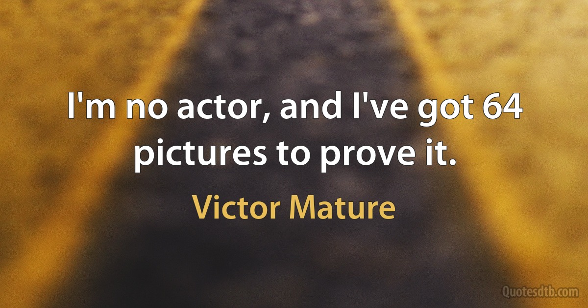 I'm no actor, and I've got 64 pictures to prove it. (Victor Mature)