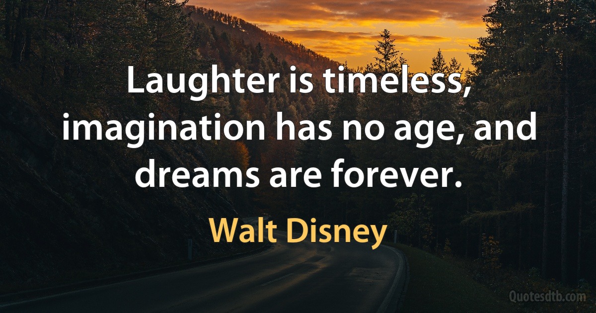 Laughter is timeless, imagination has no age, and dreams are forever. (Walt Disney)