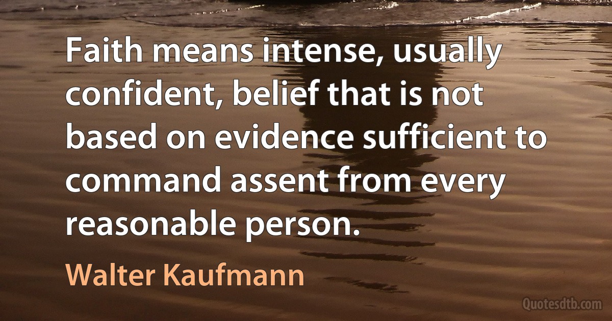 Faith means intense, usually confident, belief that is not based on evidence sufficient to command assent from every reasonable person. (Walter Kaufmann)