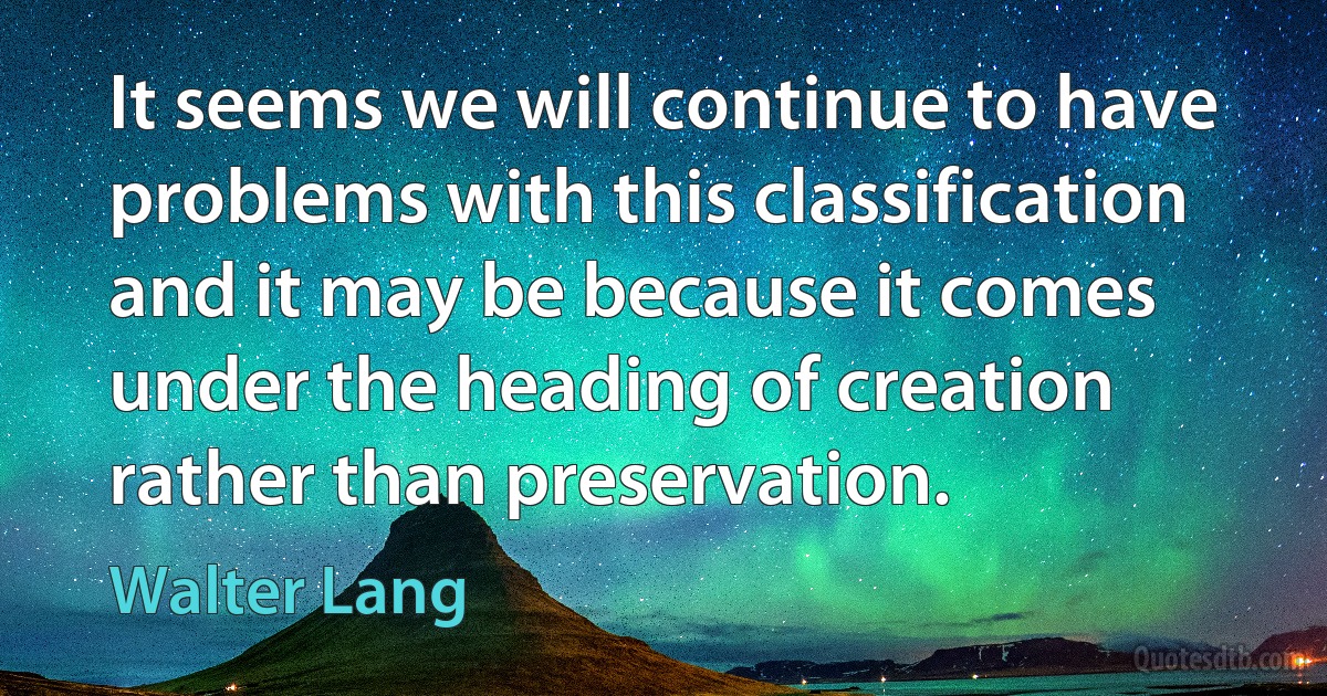 It seems we will continue to have problems with this classification and it may be because it comes under the heading of creation rather than preservation. (Walter Lang)