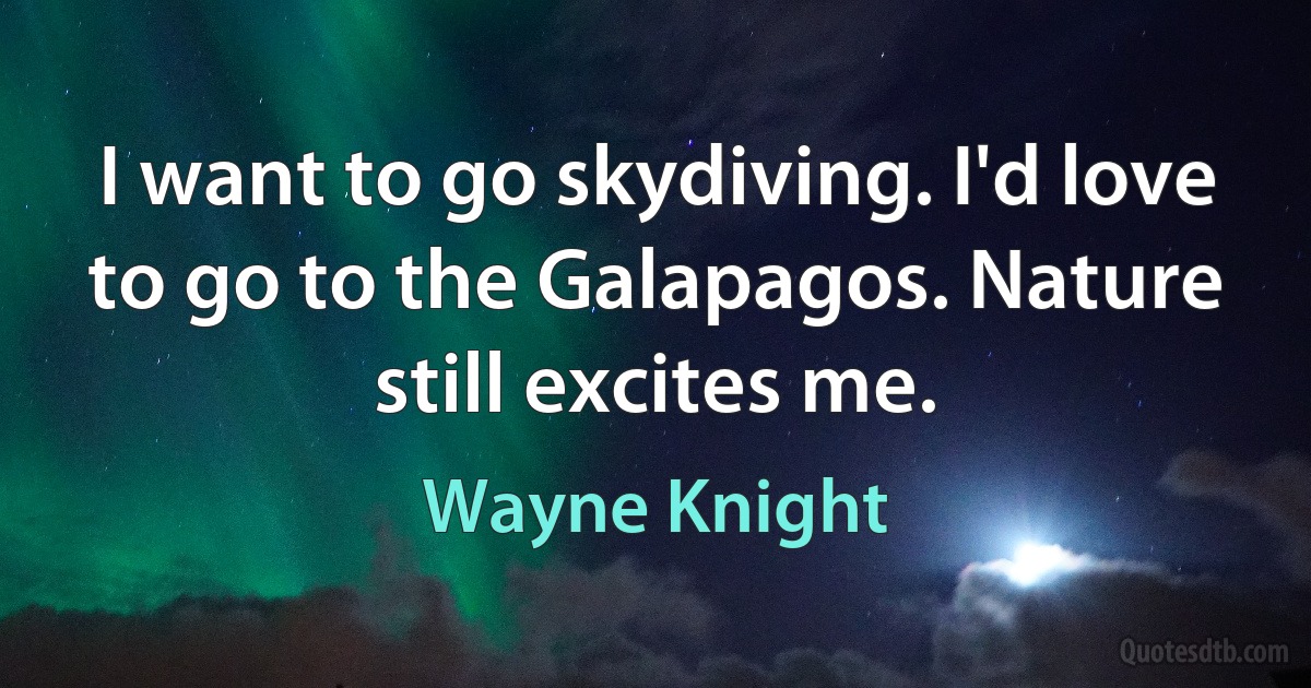 I want to go skydiving. I'd love to go to the Galapagos. Nature still excites me. (Wayne Knight)