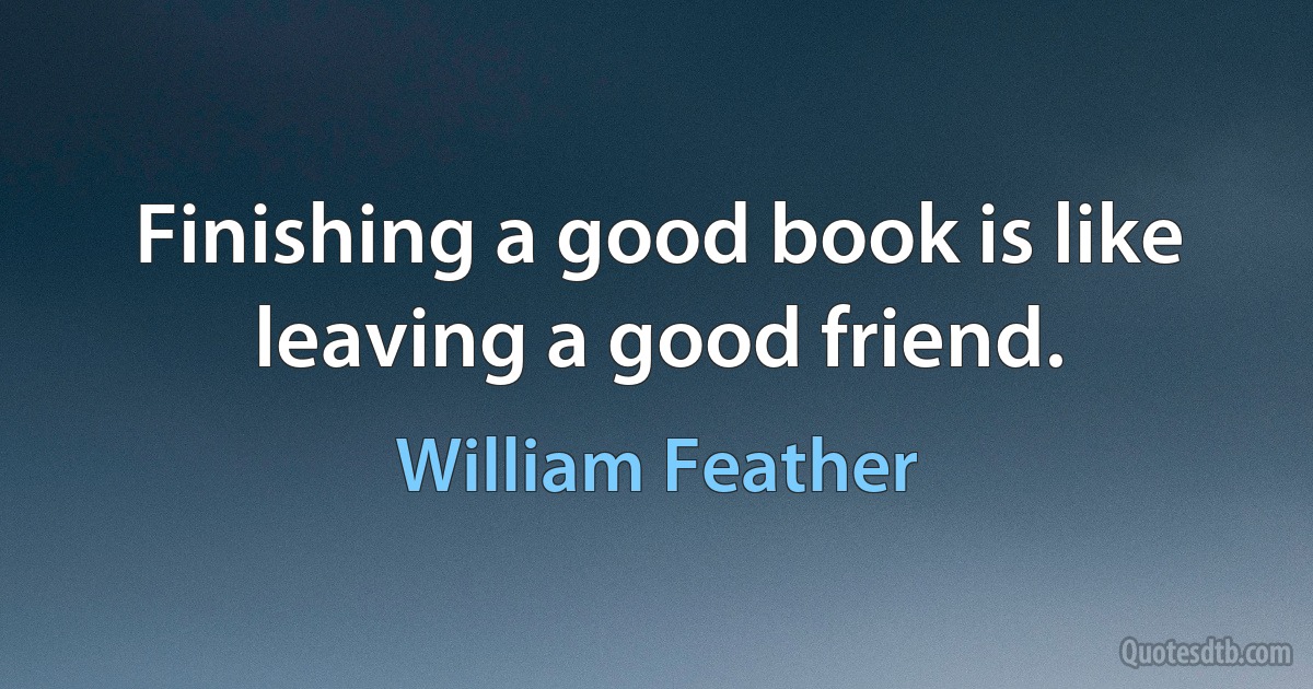 Finishing a good book is like leaving a good friend. (William Feather)