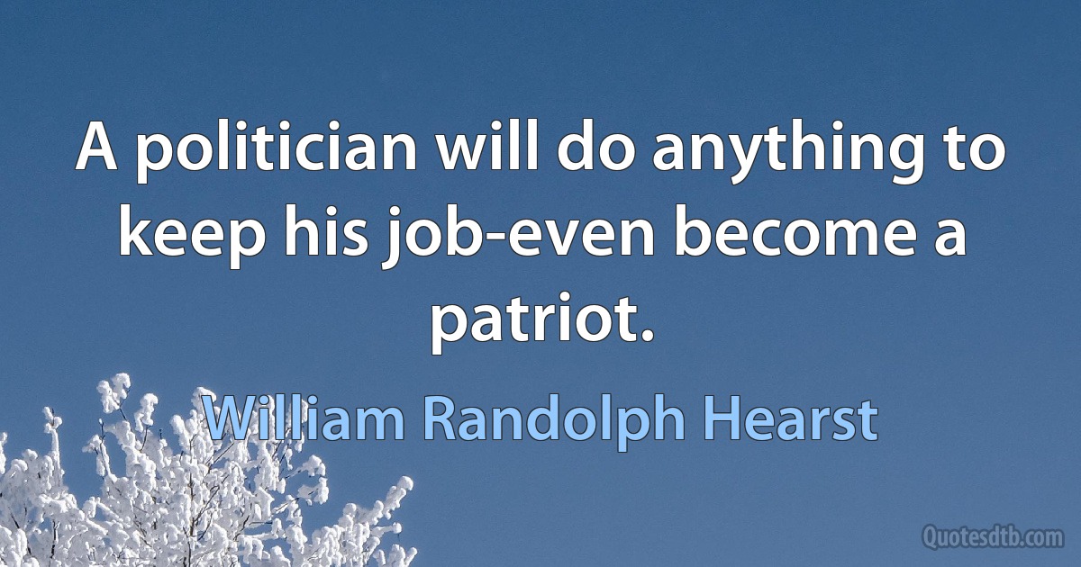 A politician will do anything to keep his job-even become a patriot. (William Randolph Hearst)