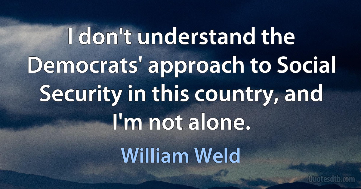 I don't understand the Democrats' approach to Social Security in this country, and I'm not alone. (William Weld)