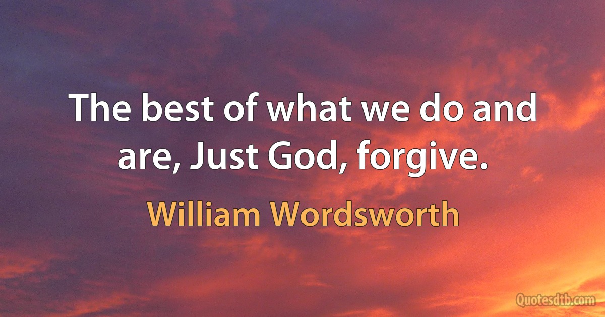 The best of what we do and are, Just God, forgive. (William Wordsworth)