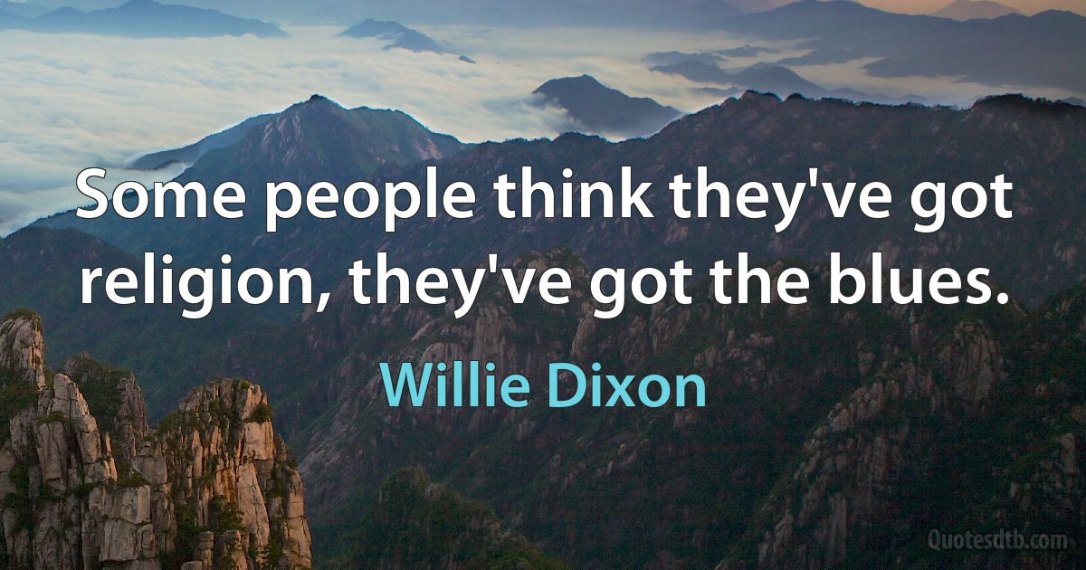 Some people think they've got religion, they've got the blues. (Willie Dixon)