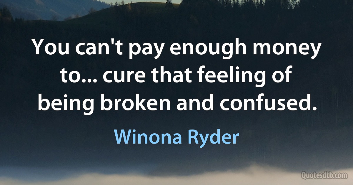 You can't pay enough money to... cure that feeling of being broken and confused. (Winona Ryder)