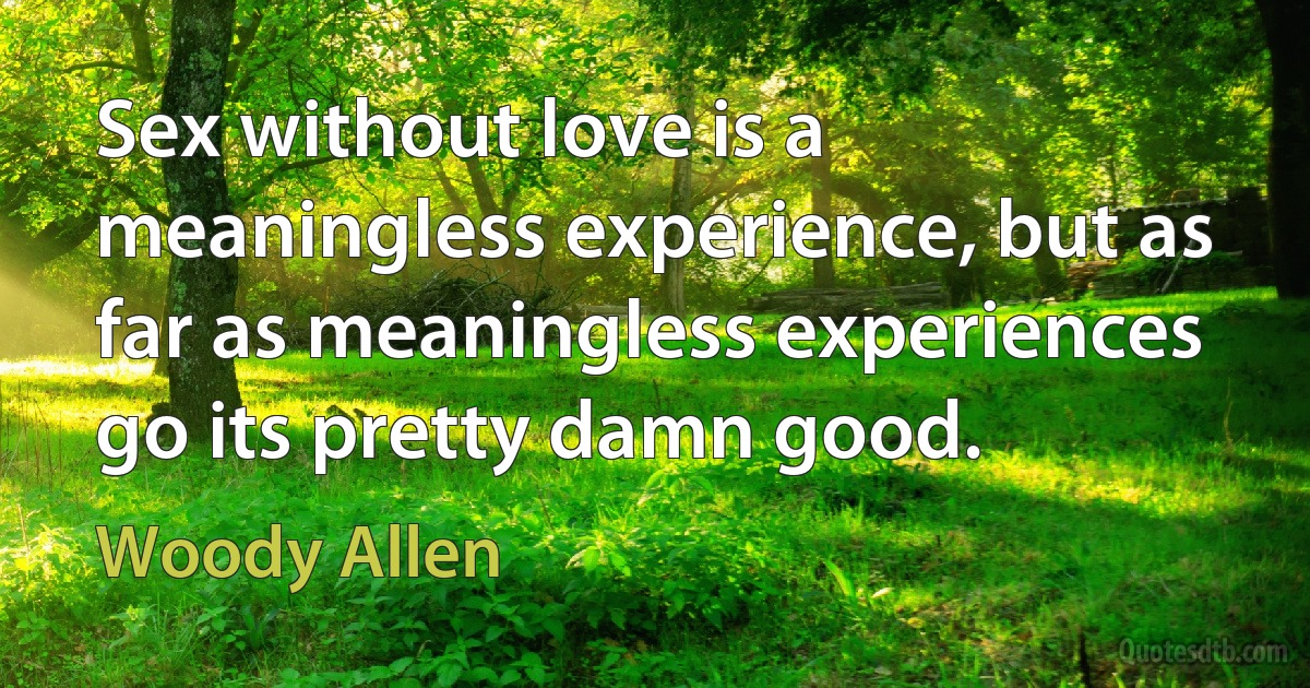 Sex without love is a meaningless experience, but as far as meaningless experiences go its pretty damn good. (Woody Allen)