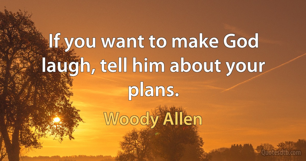 If you want to make God laugh, tell him about your plans. (Woody Allen)