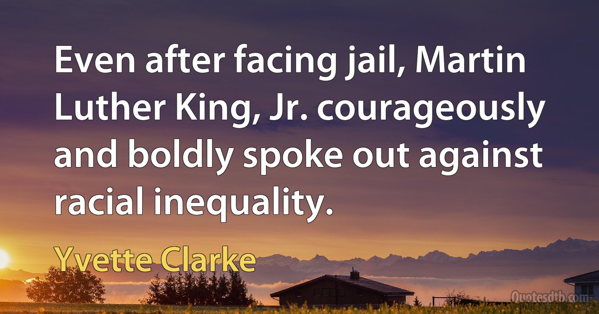 Even after facing jail, Martin Luther King, Jr. courageously and boldly spoke out against racial inequality. (Yvette Clarke)