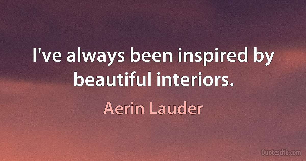 I've always been inspired by beautiful interiors. (Aerin Lauder)