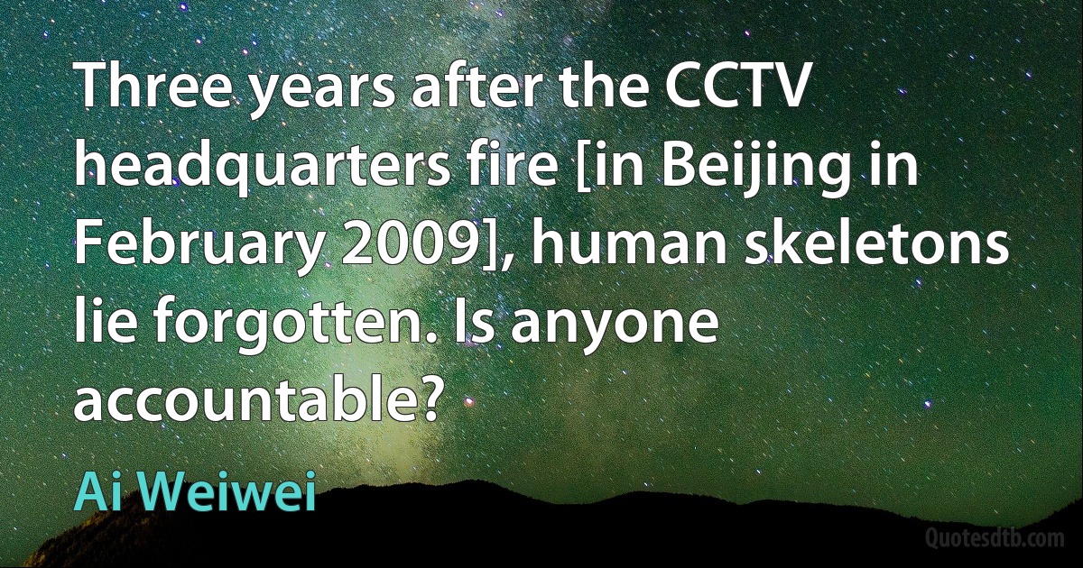 Three years after the CCTV headquarters fire [in Beijing in February 2009], human skeletons lie forgotten. Is anyone accountable? (Ai Weiwei)