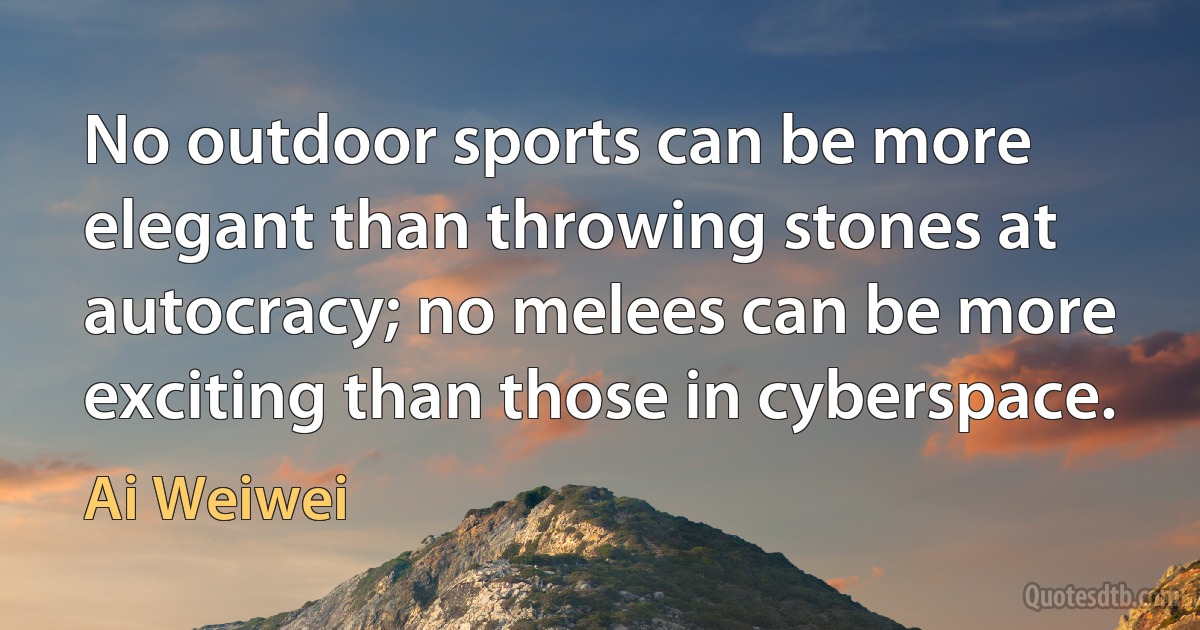 No outdoor sports can be more elegant than throwing stones at autocracy; no melees can be more exciting than those in cyberspace. (Ai Weiwei)