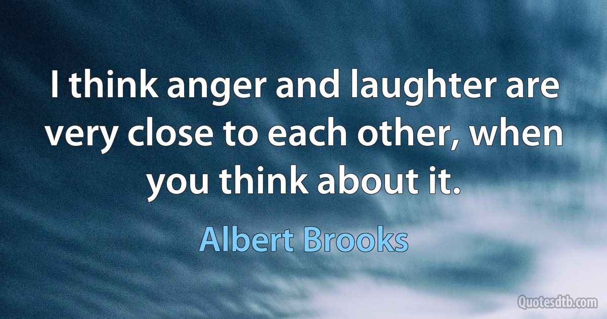 I think anger and laughter are very close to each other, when you think about it. (Albert Brooks)