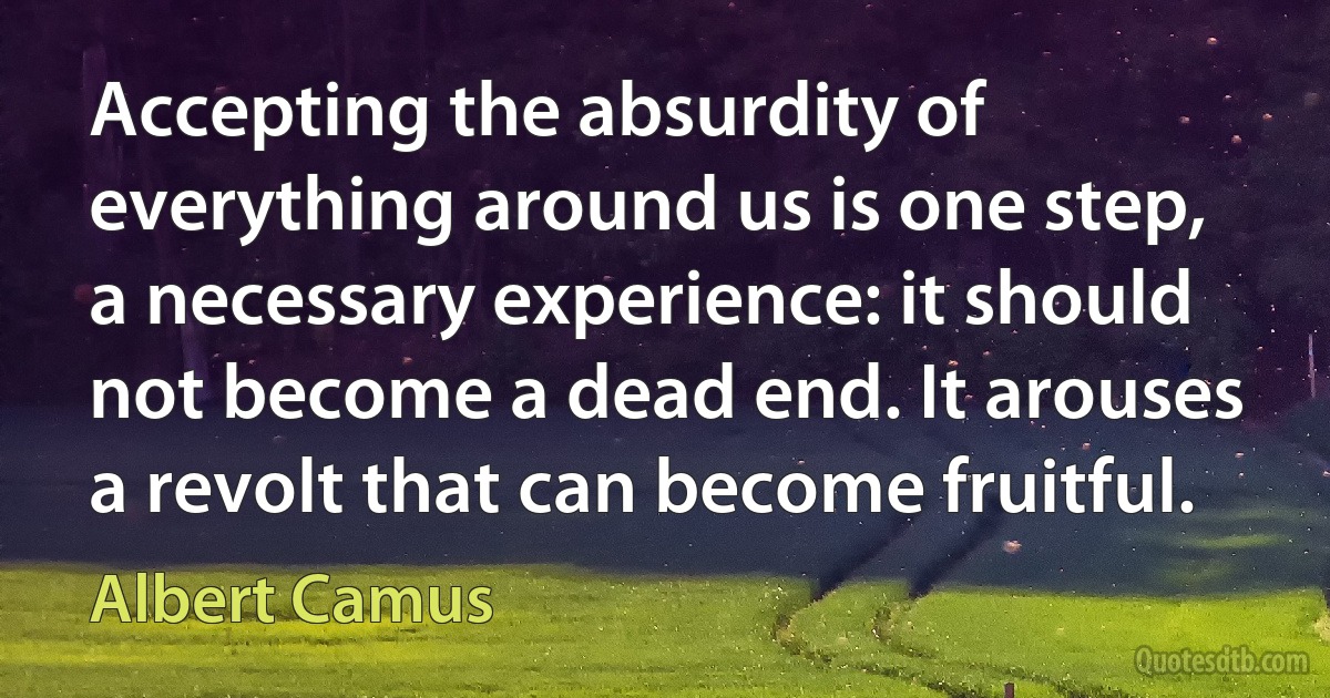 Accepting the absurdity of everything around us is one step, a necessary experience: it should not become a dead end. It arouses a revolt that can become fruitful. (Albert Camus)