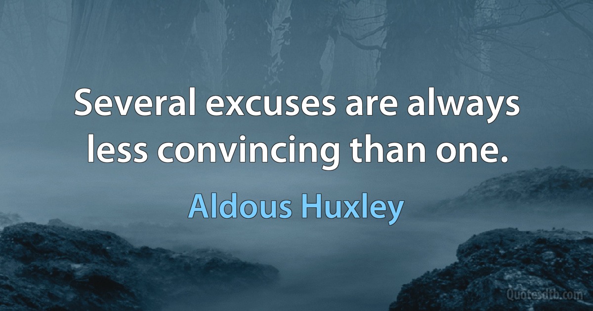 Several excuses are always less convincing than one. (Aldous Huxley)