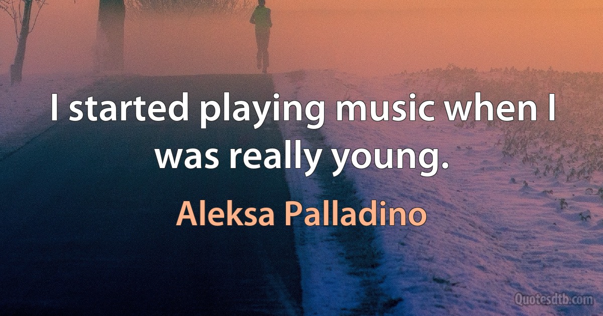 I started playing music when I was really young. (Aleksa Palladino)