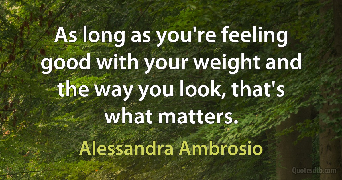 As long as you're feeling good with your weight and the way you look, that's what matters. (Alessandra Ambrosio)