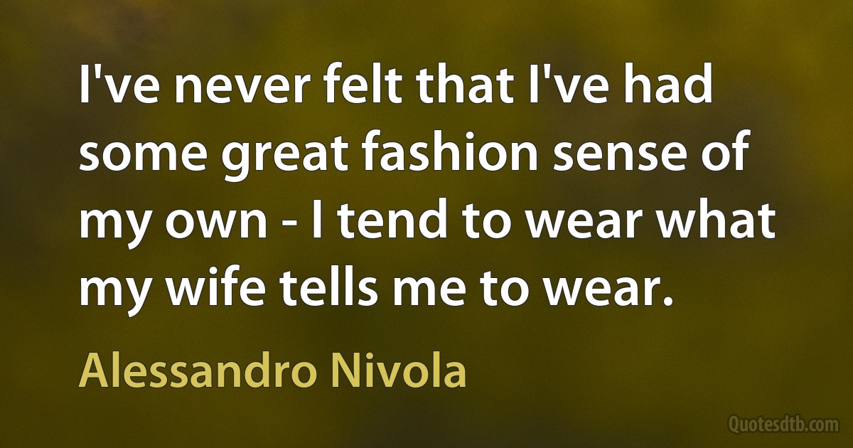 I've never felt that I've had some great fashion sense of my own - I tend to wear what my wife tells me to wear. (Alessandro Nivola)