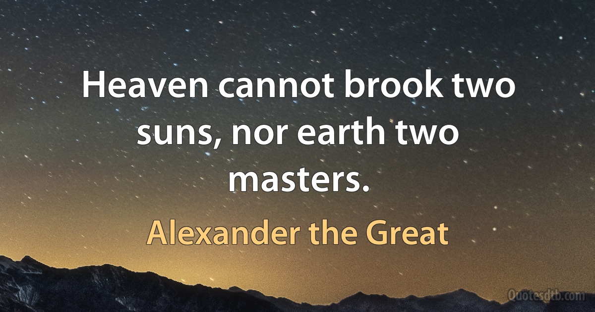 Heaven cannot brook two suns, nor earth two masters. (Alexander the Great)