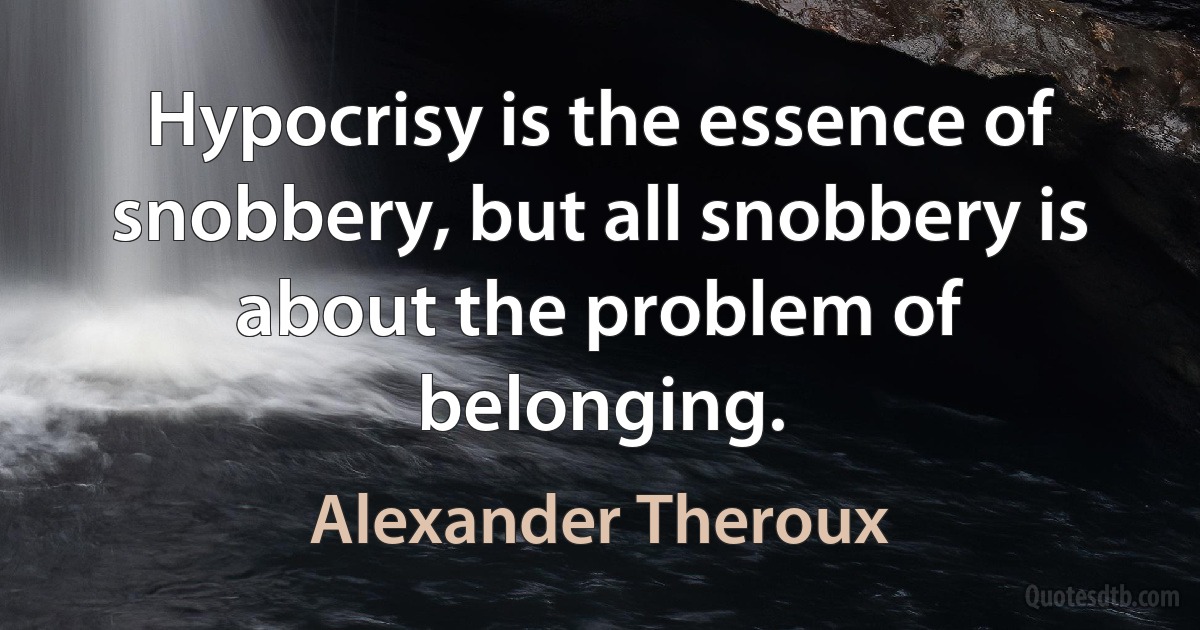 Hypocrisy is the essence of snobbery, but all snobbery is about the problem of belonging. (Alexander Theroux)