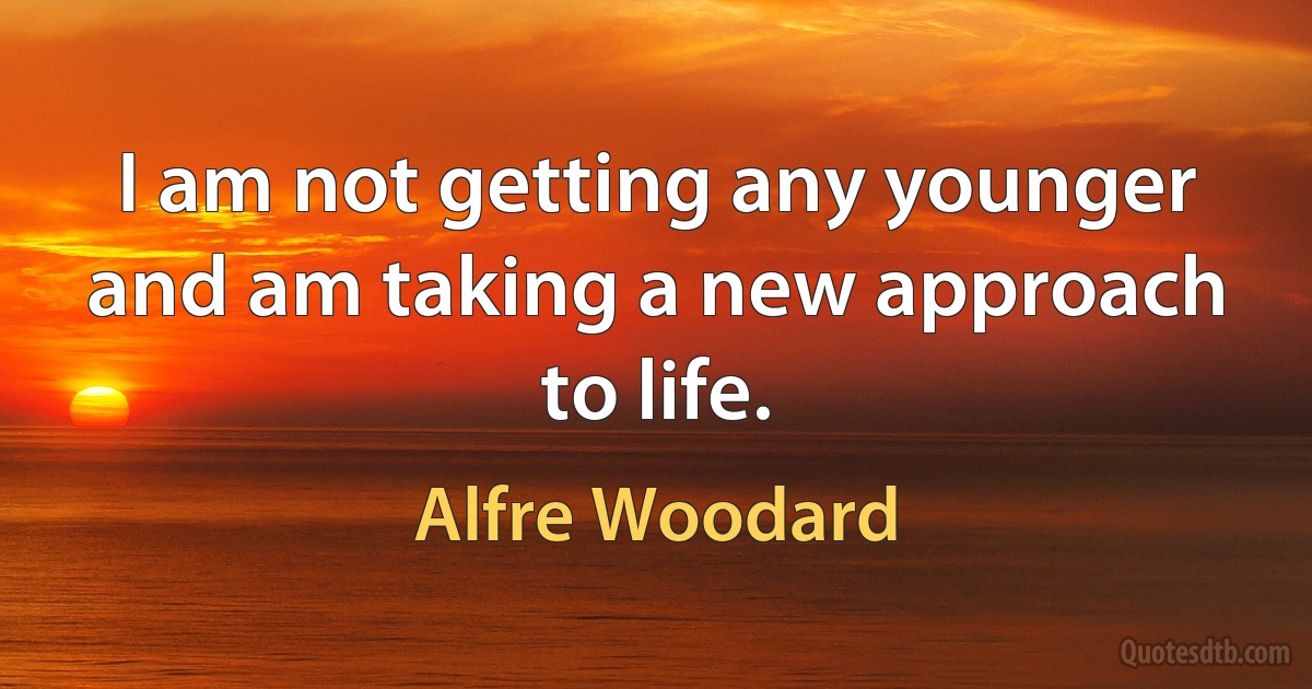 I am not getting any younger and am taking a new approach to life. (Alfre Woodard)