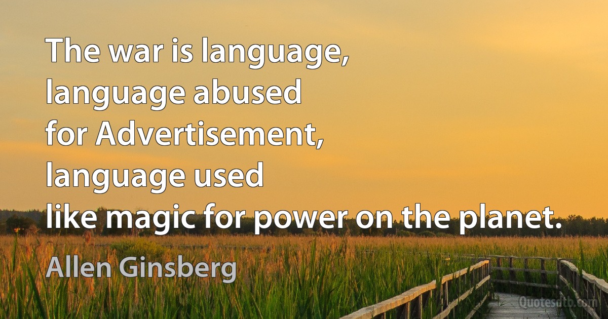 The war is language,
language abused
for Advertisement,
language used
like magic for power on the planet. (Allen Ginsberg)