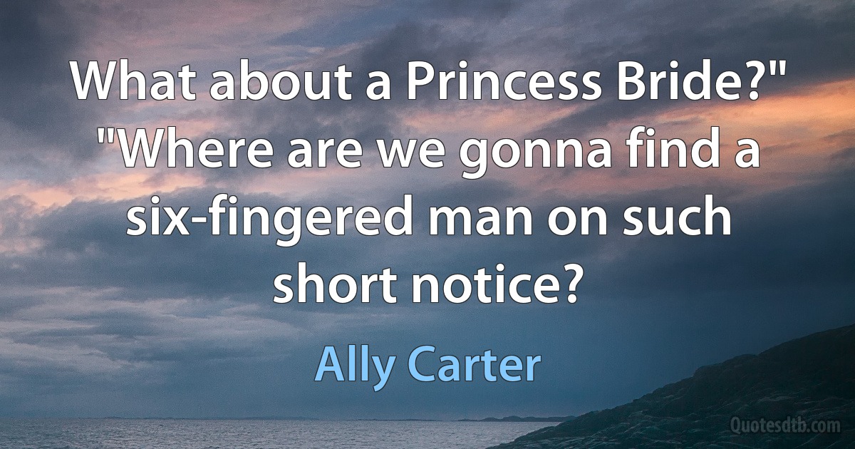 What about a Princess Bride?"
"Where are we gonna find a six-fingered man on such short notice? (Ally Carter)