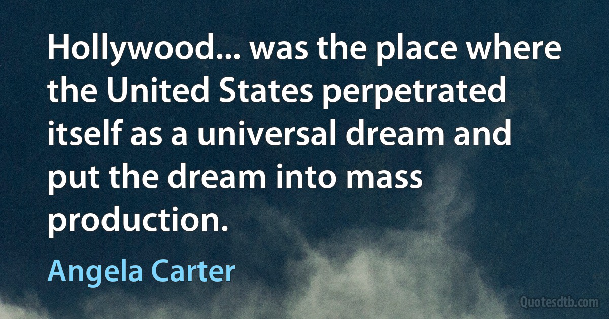 Hollywood... was the place where the United States perpetrated itself as a universal dream and put the dream into mass production. (Angela Carter)