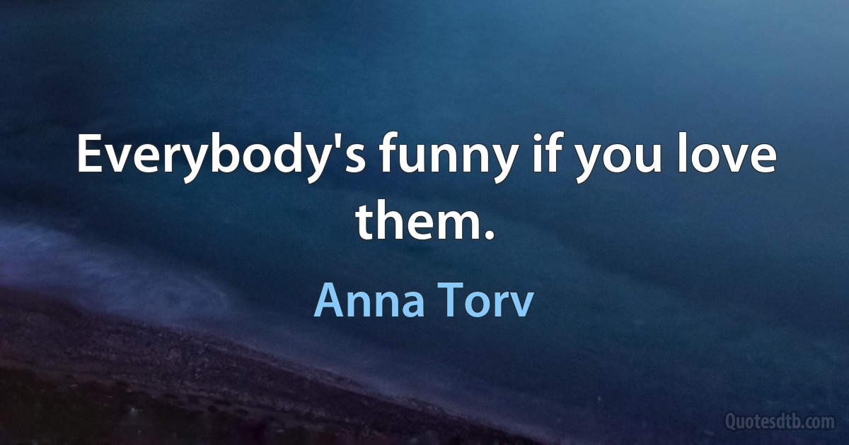 Everybody's funny if you love them. (Anna Torv)