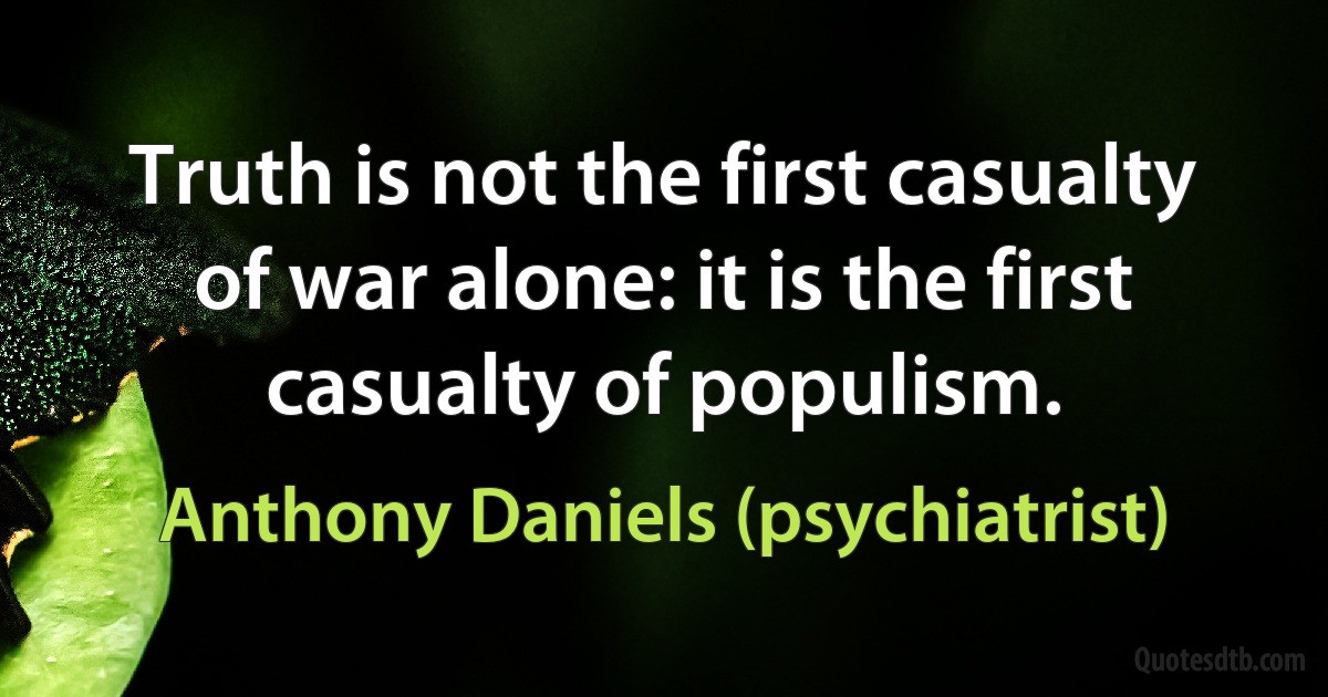 Truth is not the first casualty of war alone: it is the first casualty of populism. (Anthony Daniels (psychiatrist))