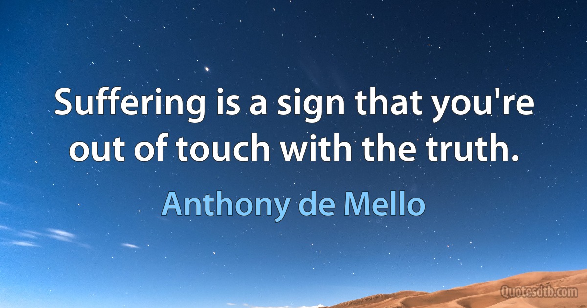 Suffering is a sign that you're out of touch with the truth. (Anthony de Mello)