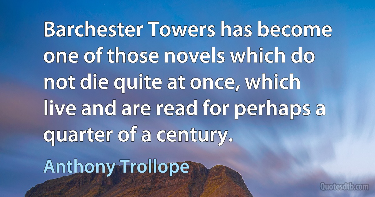 Barchester Towers has become one of those novels which do not die quite at once, which live and are read for perhaps a quarter of a century. (Anthony Trollope)