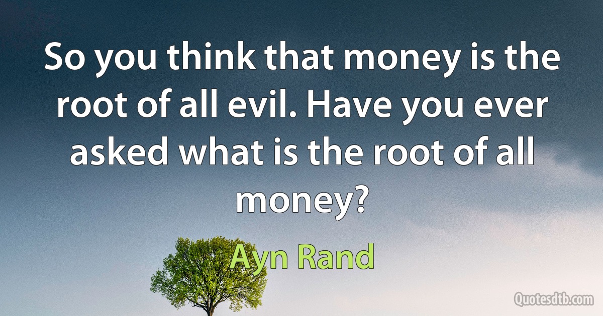 So you think that money is the root of all evil. Have you ever asked what is the root of all money? (Ayn Rand)