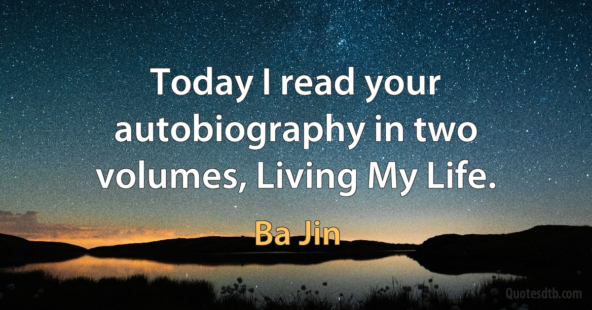 Today I read your autobiography in two volumes, Living My Life. (Ba Jin)