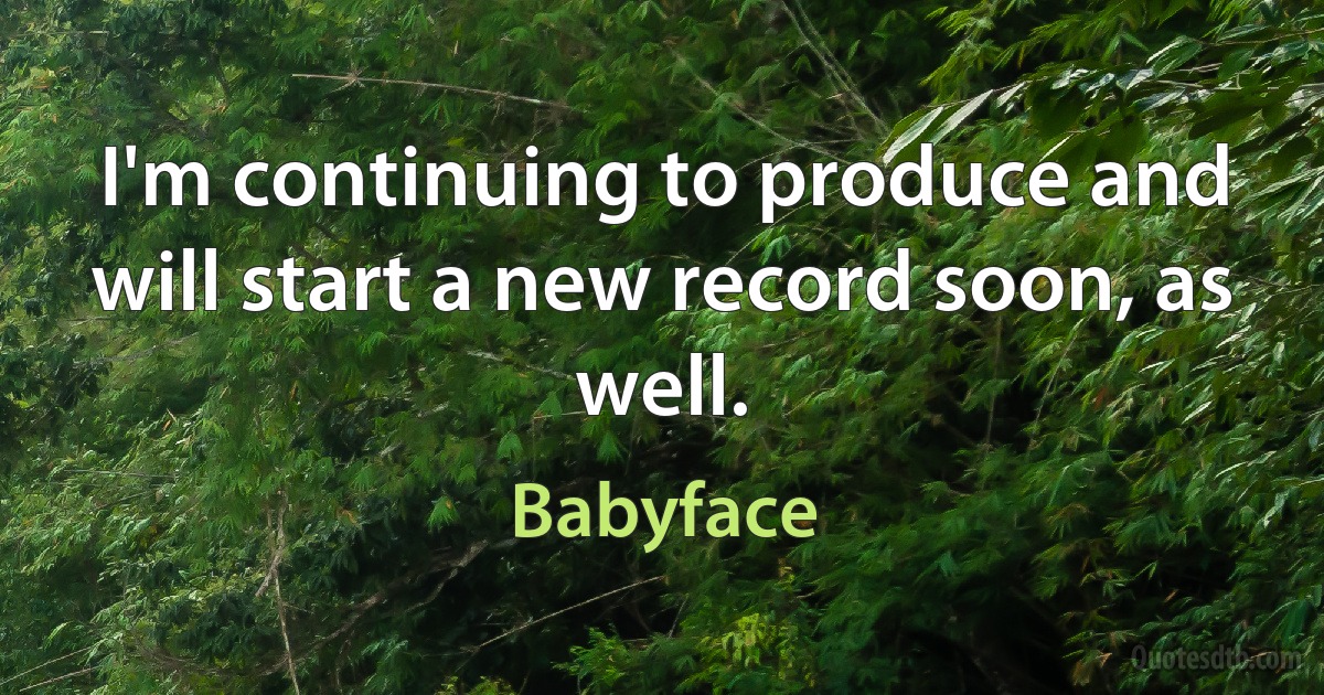 I'm continuing to produce and will start a new record soon, as well. (Babyface)