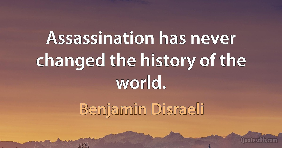 Assassination has never changed the history of the world. (Benjamin Disraeli)