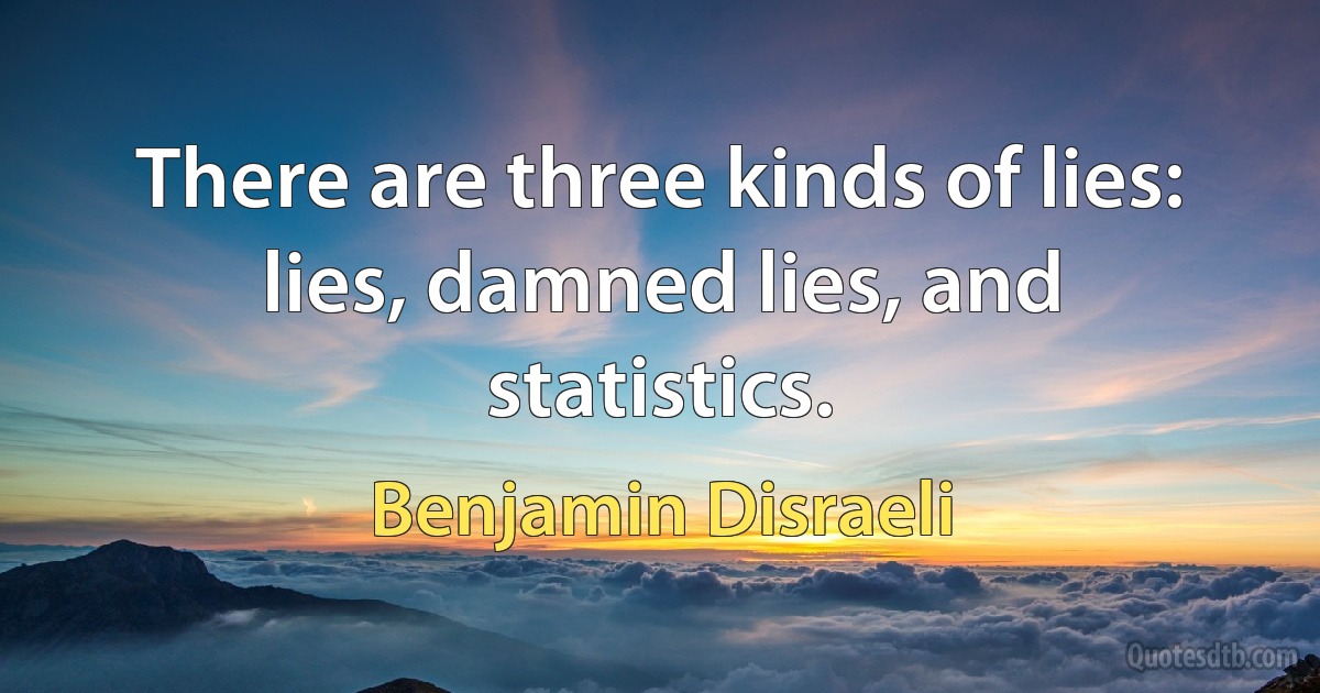 There are three kinds of lies: lies, damned lies, and statistics. (Benjamin Disraeli)