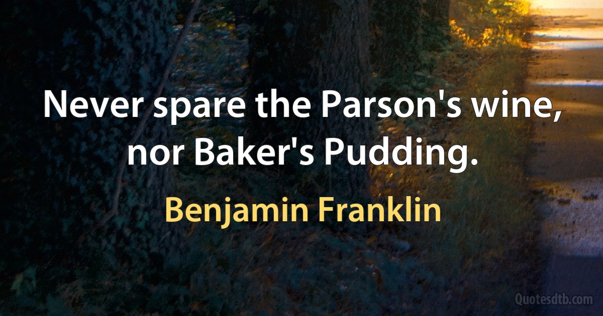 Never spare the Parson's wine, nor Baker's Pudding. (Benjamin Franklin)