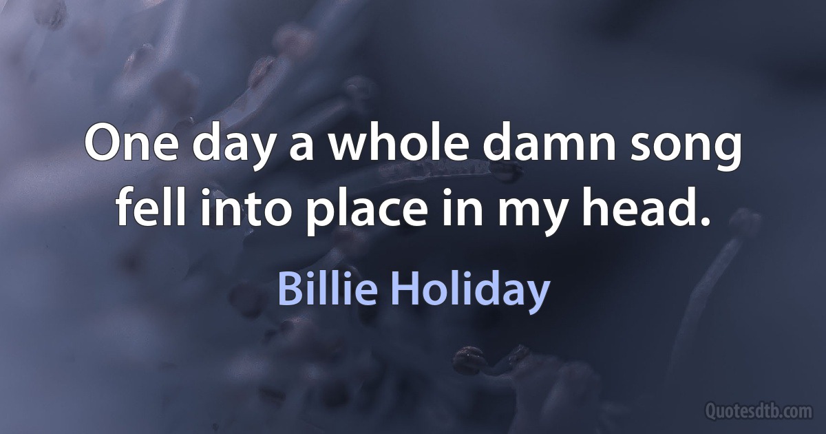 One day a whole damn song fell into place in my head. (Billie Holiday)