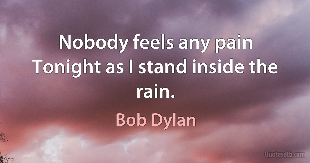 Nobody feels any pain
Tonight as I stand inside the rain. (Bob Dylan)