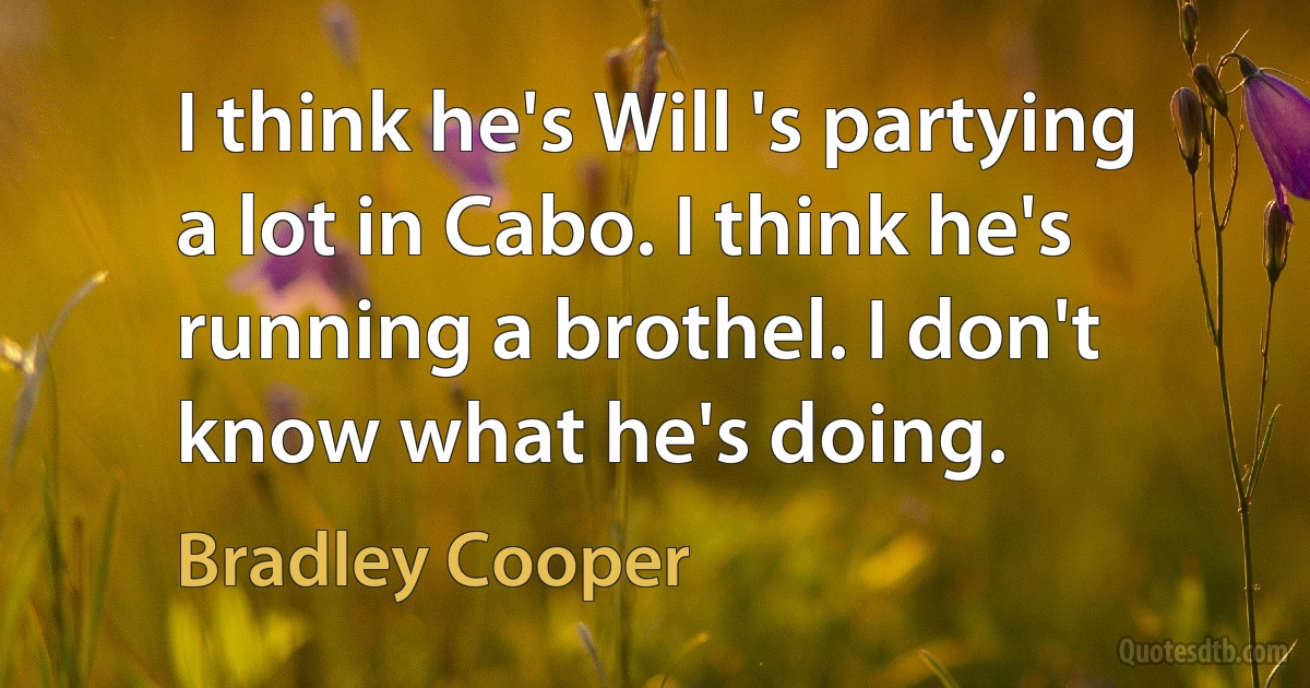 I think he's Will 's partying a lot in Cabo. I think he's running a brothel. I don't know what he's doing. (Bradley Cooper)