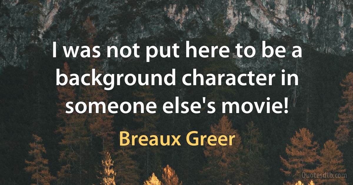 I was not put here to be a background character in someone else's movie! (Breaux Greer)