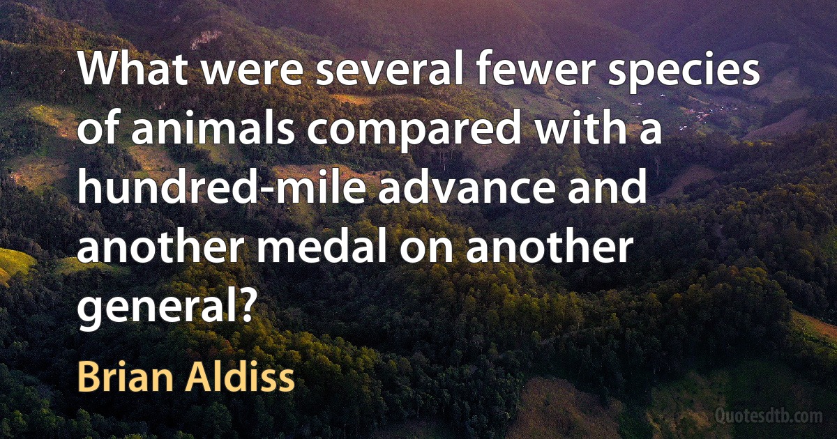 What were several fewer species of animals compared with a hundred-mile advance and another medal on another general? (Brian Aldiss)