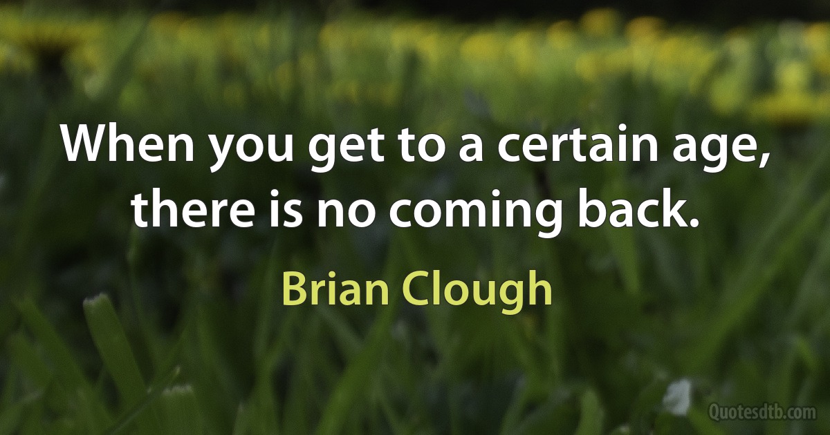 When you get to a certain age, there is no coming back. (Brian Clough)